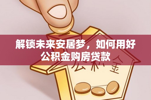 隆化解锁未来安居梦，如何用好公积金购房贷款