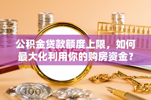 隆化公积金贷款额度上限，如何最大化利用你的购房资金？