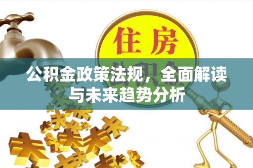 隆化公积金政策法规，全面解读与未来趋势分析