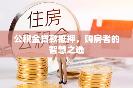 隆化公积金贷款抵押，购房者的智慧之选