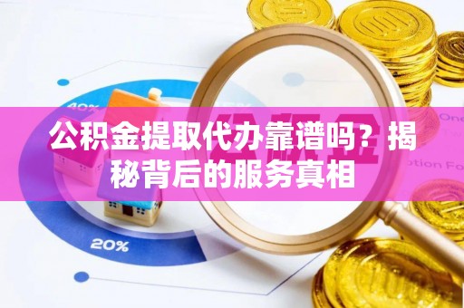 隆化公积金提取代办靠谱吗？揭秘背后的服务真相