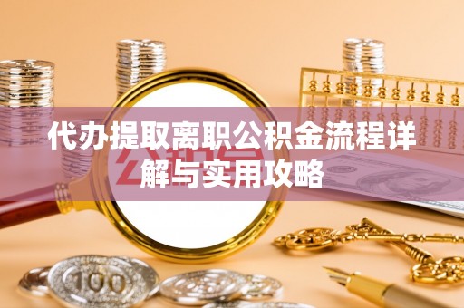隆化代办提取离职公积金流程详解与实用攻略