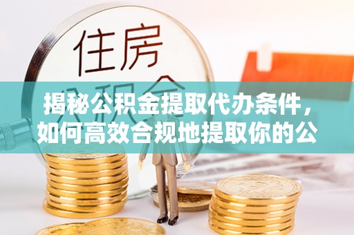 隆化揭秘公积金提取代办条件，如何高效合规地提取你的公积金
