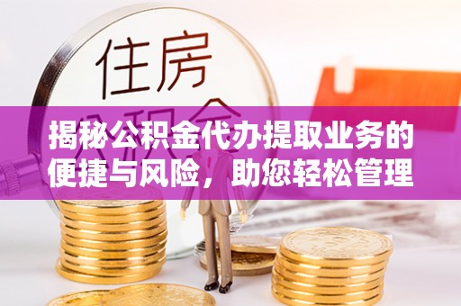 隆化揭秘公积金代办提取业务的便捷与风险，助您轻松管理财务