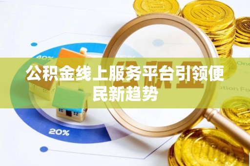 隆化公积金线上服务平台引领便民新趋势