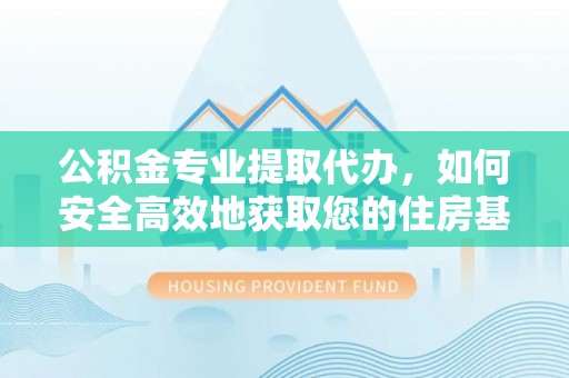 隆化公积金专业提取代办，如何安全高效地获取您的住房基金