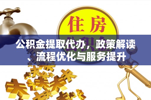 隆化公积金提取代办，政策解读、流程优化与服务提升