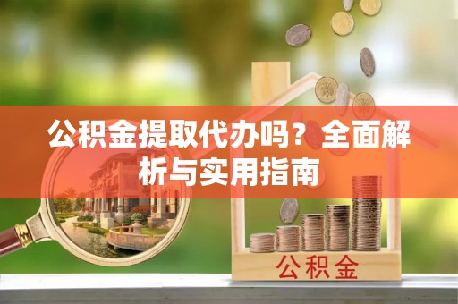 隆化公积金提取代办吗？全面解析与实用指南