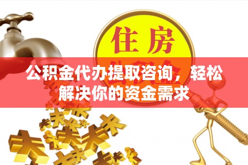 隆化公积金代办提取咨询，轻松解决你的资金需求