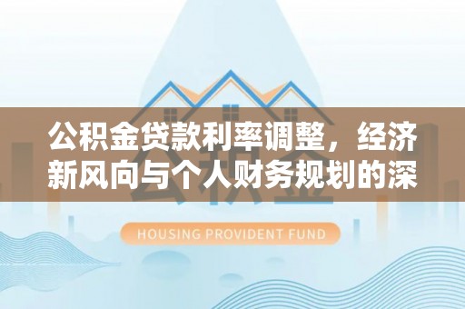 隆化公积金贷款利率调整，经济新风向与个人财务规划的深远影响