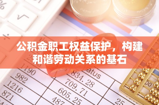 隆化公积金职工权益保护，构建和谐劳动关系的基石