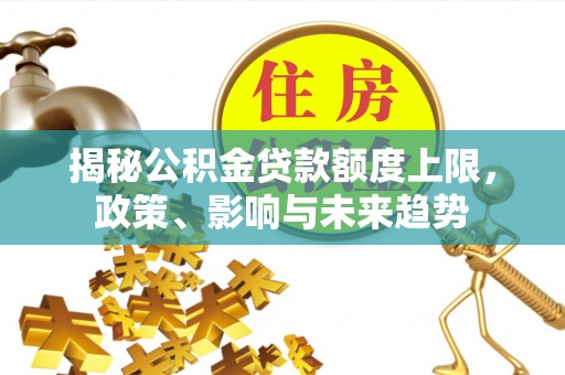 隆化揭秘公积金贷款额度上限，政策、影响与未来趋势
