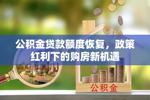 隆化公积金贷款额度恢复，政策红利下的购房新机遇