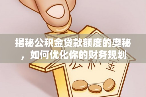 隆化揭秘公积金贷款额度的奥秘，如何优化你的财务规划