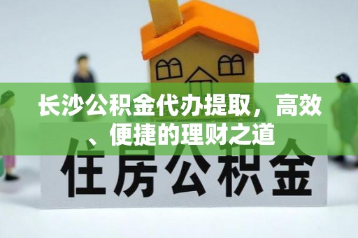 隆化长沙公积金代办提取，高效、便捷的理财之道