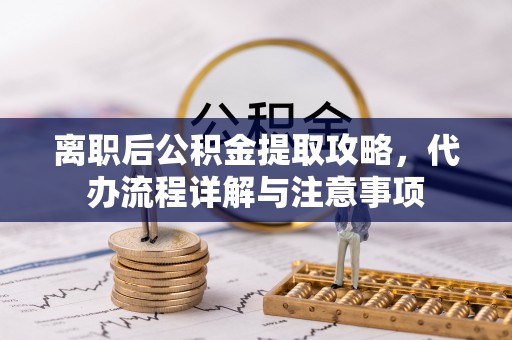 隆化离职后公积金提取攻略，代办流程详解与注意事项