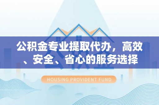 隆化公积金专业提取代办，高效、安全、省心的服务选择