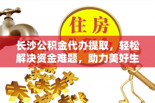 隆化长沙公积金代办提取，轻松解决资金难题，助力美好生活