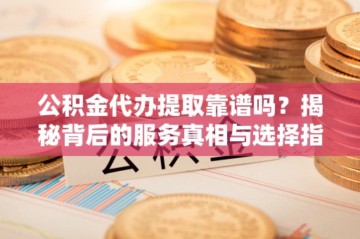 隆化公积金代办提取靠谱吗？揭秘背后的服务真相与选择指南