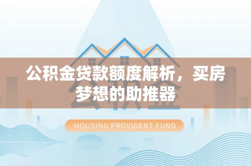 隆化公积金贷款额度解析，买房梦想的助推器