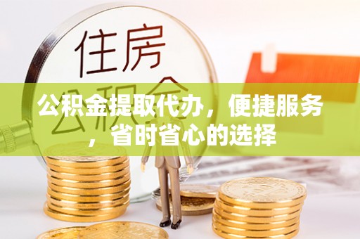 隆化公积金提取代办，便捷服务，省时省心的选择