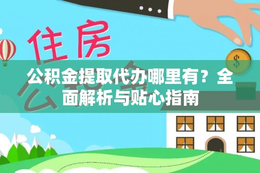 隆化公积金提取代办哪里有？全面解析与贴心指南