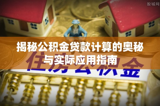 隆化揭秘公积金贷款计算的奥秘与实际应用指南