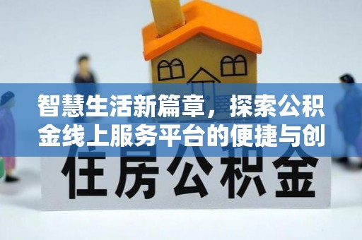 隆化智慧生活新篇章，探索公积金线上服务平台的便捷与创新