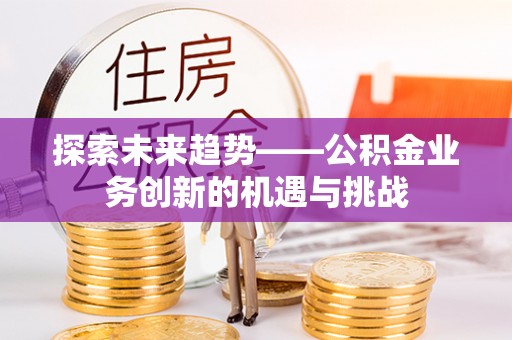 隆化探索未来趋势——公积金业务创新的机遇与挑战