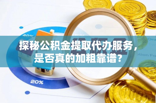 隆化探秘公积金提取代办服务，是否真的加粗靠谱？