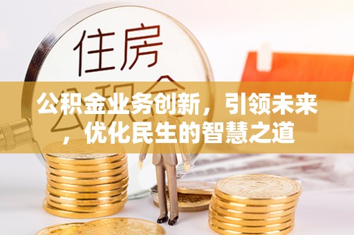 隆化公积金业务创新，引领未来，优化民生的智慧之道