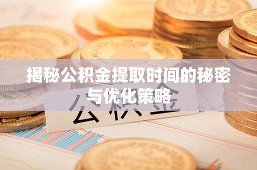 隆化揭秘公积金提取时间的秘密与优化策略