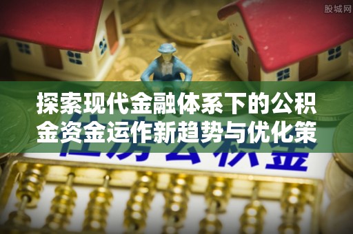 隆化探索现代金融体系下的公积金资金运作新趋势与优化策略