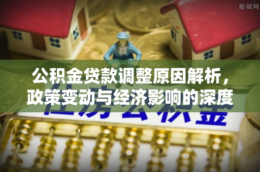 隆化公积金贷款调整原因解析，政策变动与经济影响的深度探讨