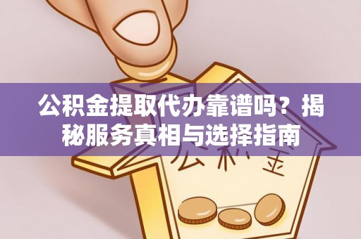 隆化公积金提取代办靠谱吗？揭秘服务真相与选择指南
