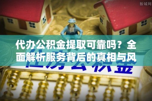 隆化代办公积金提取可靠吗？全面解析服务背后的真相与风险