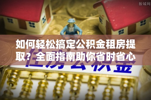隆化如何轻松搞定公积金租房提取？全面指南助你省时省心