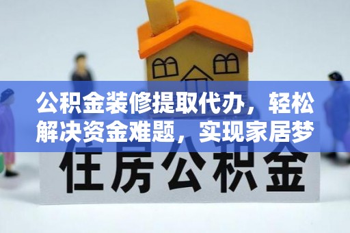 隆化公积金装修提取代办，轻松解决资金难题，实现家居梦想