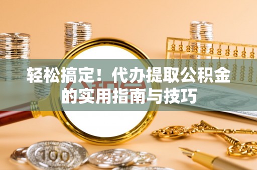 隆化轻松搞定！代办提取公积金的实用指南与技巧