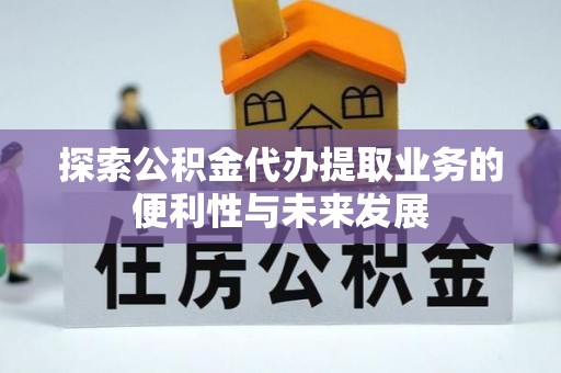 隆化探索公积金代办提取业务的便利性与未来发展