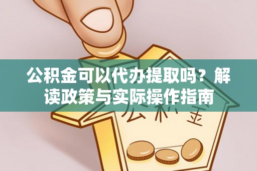 隆化公积金可以代办提取吗？解读政策与实际操作指南