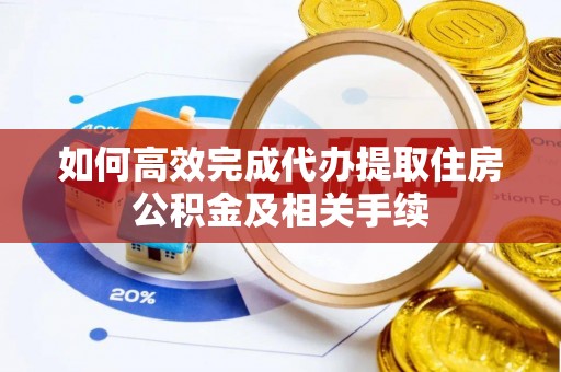 隆化如何高效完成代办提取住房公积金及相关手续