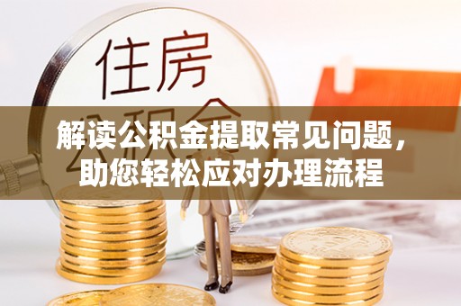 隆化解读公积金提取常见问题，助您轻松应对办理流程