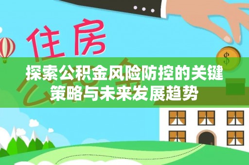 隆化探索公积金风险防控的关键策略与未来发展趋势