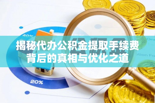 隆化揭秘代办公积金提取手续费背后的真相与优化之道