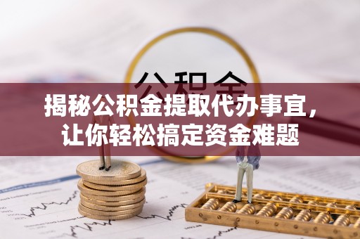 隆化揭秘公积金提取代办事宜，让你轻松搞定资金难题