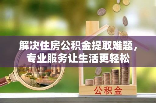 隆化解决住房公积金提取难题，专业服务让生活更轻松