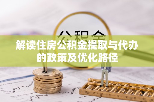 隆化解读住房公积金提取与代办的政策及优化路径