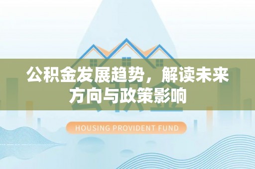 隆化公积金发展趋势，解读未来方向与政策影响