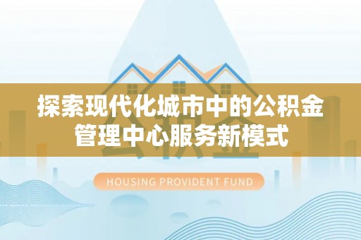 隆化探索现代化城市中的公积金管理中心服务新模式